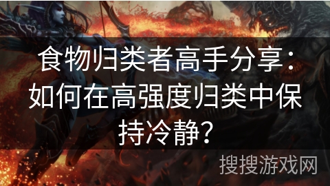 食物归类者高手分享：如何在高强度归类中保持冷静？