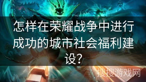怎样在荣耀战争中进行成功的城市社会福利建设？