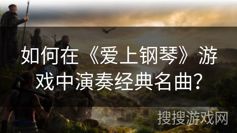 如何在《爱上钢琴》游戏中演奏经典名曲？