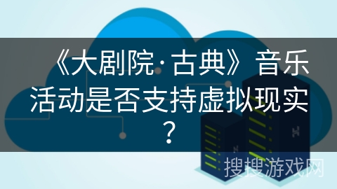 《大剧院·古典》音乐活动是否支持虚拟现实？
