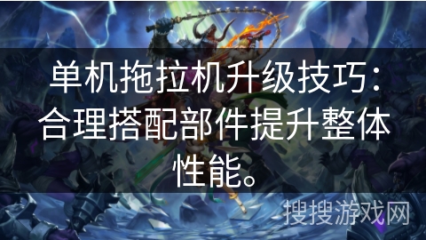 单机拖拉机升级技巧：合理搭配部件提升整体性能。