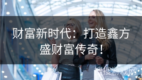 财富新时代：打造鑫方盛财富传奇！