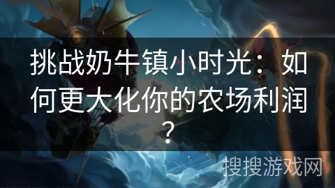 挑战奶牛镇小时光：如何更大化你的农场利润？