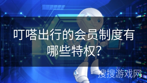 叮嗒出行的会员制度有哪些特权？