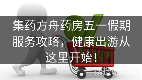 集药方舟药房五一假期服务攻略，健康出游从这里开始！