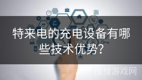 特来电的充电设备有哪些技术优势？