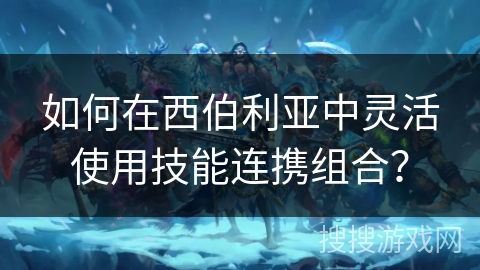如何在西伯利亚中灵活使用技能连携组合？