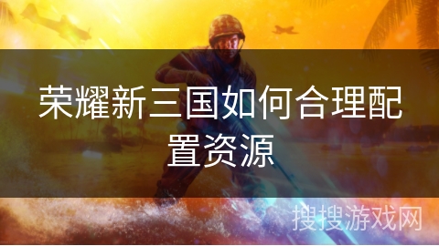 荣耀新三国如何合理配置资源