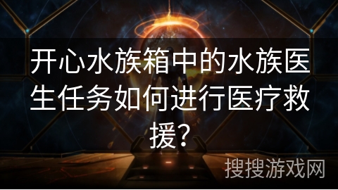 开心水族箱中的水族医生任务如何进行医疗救援？