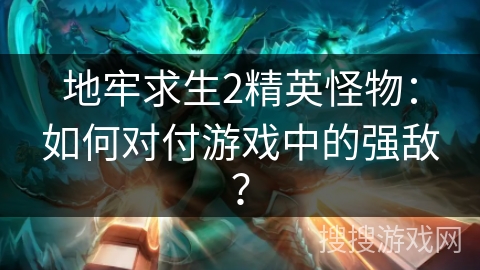 地牢求生2精英怪物：如何对付游戏中的强敌？