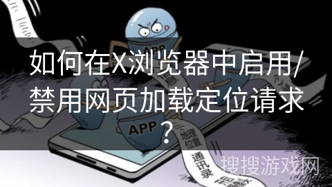 如何在X浏览器中启用/禁用网页加载定位请求？
