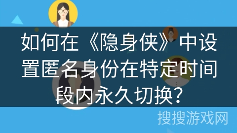 如何在《隐身侠》中设置匿名身份在特定时间段内永久切换？