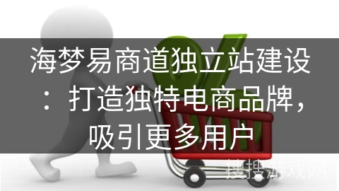 海梦易商道独立站建设：打造独特电商品牌，吸引更多用户