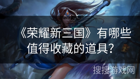 《荣耀新三国》有哪些值得收藏的道具？