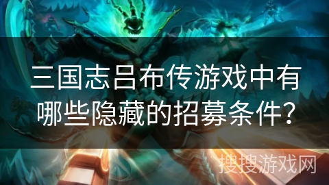 三国志吕布传游戏中有哪些隐藏的招募条件？