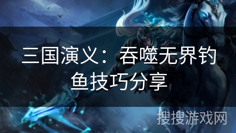 三国演义：吞噬无界钓鱼技巧分享