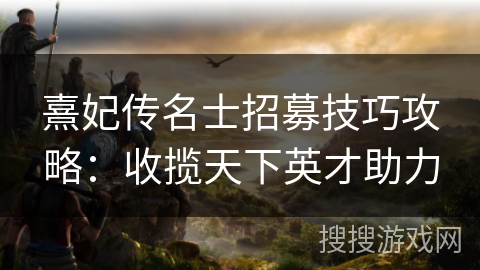 熹妃传名士招募技巧攻略：收揽天下英才助力