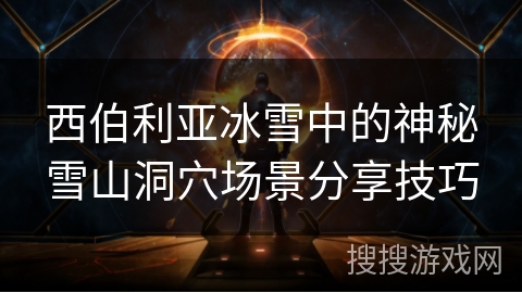 西伯利亚冰雪中的神秘雪山洞穴场景分享技巧