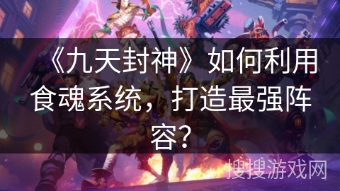 《九天封神》如何利用食魂系统，打造最强阵容？