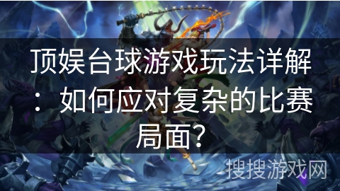 顶娱台球游戏玩法详解：如何应对复杂的比赛局面？