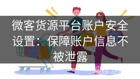 微客货源平台账户安全设置：保障账户信息不被泄露