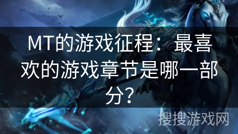 MT的游戏征程：最喜欢的游戏章节是哪一部分？
