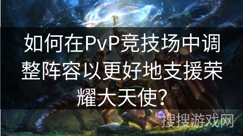 如何在PvP竞技场中调整阵容以更好地支援荣耀大天使？