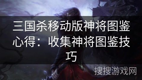 三国杀移动版神将图鉴心得：收集神将图鉴技巧