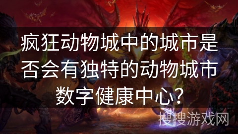疯狂动物城中的城市是否会有独特的动物城市数字健康中心？
