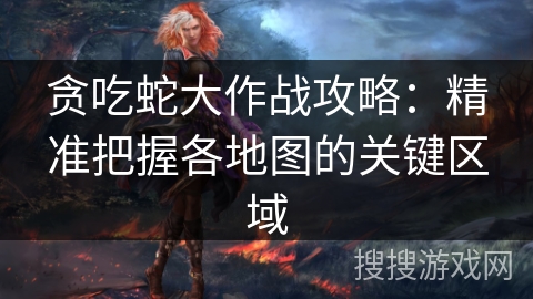 贪吃蛇大作战攻略：精准把握各地图的关键区域