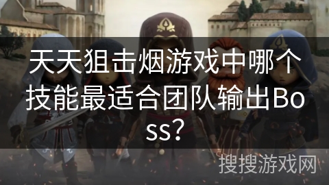 天天狙击烟游戏中哪个技能最适合团队输出Boss？