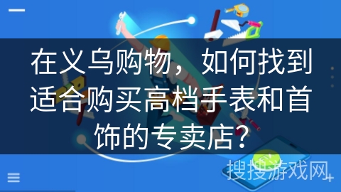 在义乌购物，如何找到适合购买高档手表和首饰的专卖店？