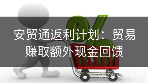 安贸通返利计划：贸易赚取额外现金回馈