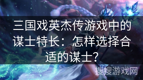 三国戏英杰传游戏中的谋士特长：怎样选择合适的谋士？