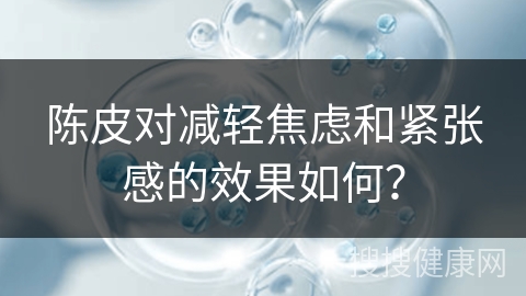 陈皮对减轻焦虑和紧张感的效果如何？