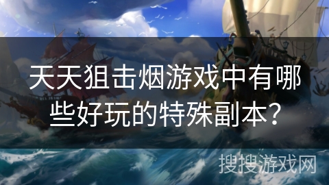 天天狙击烟游戏中有哪些好玩的特殊副本？