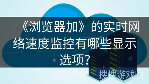 《浏览器加》的实时网络速度监控有哪些显示选项？