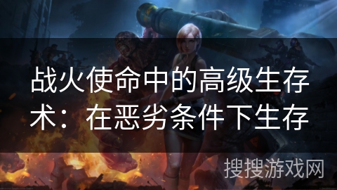 战火使命中的高级生存术：在恶劣条件下生存