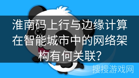 淮南码上行与边缘计算在智能城市中的网络架构有何关联？