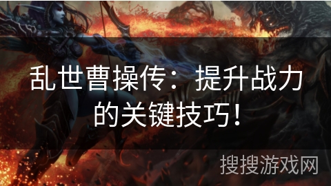 乱世曹操传：提升战力的关键技巧！
