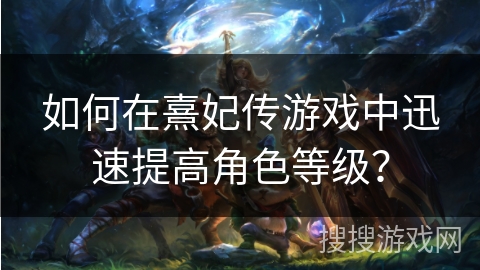 如何在熹妃传游戏中迅速提高角色等级？