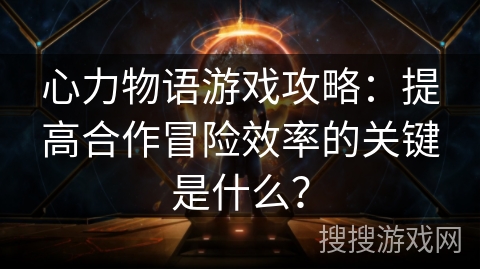 心力物语游戏攻略：提高合作冒险效率的关键是什么？