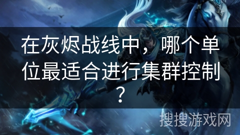 在灰烬战线中，哪个单位最适合进行集群控制？