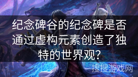纪念碑谷的纪念碑是否通过虚构元素创造了独特的世界观？