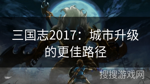 三国志2017：城市升级的更佳路径