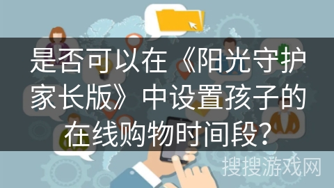 是否可以在《阳光守护家长版》中设置孩子的在线购物时间段？
