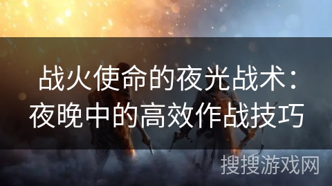 战火使命的夜光战术：夜晚中的高效作战技巧