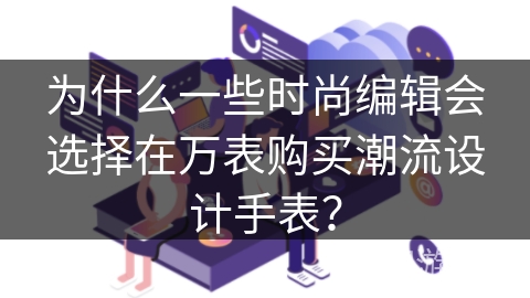 为什么一些时尚编辑会选择在万表购买潮流设计手表？