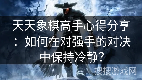 天天象棋高手心得分享：如何在对强手的对决中保持冷静？