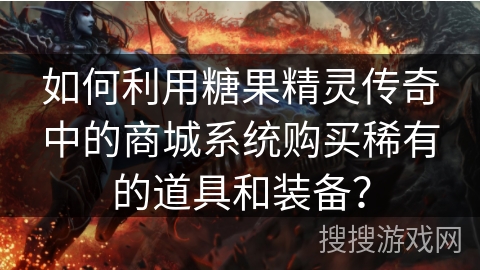 如何利用糖果精灵传奇中的商城系统购买稀有的道具和装备？